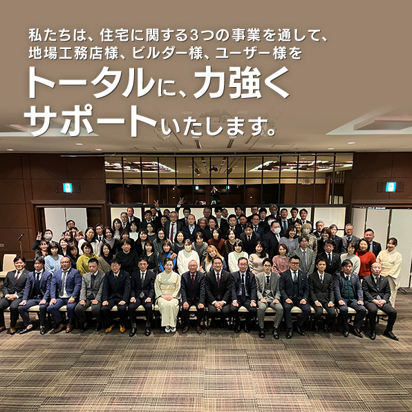 私たちは、住宅に関する3つの事業を通して、地場工務店・ビルダー様、ユーザー様をトータルに、力強くサポートいたします。
