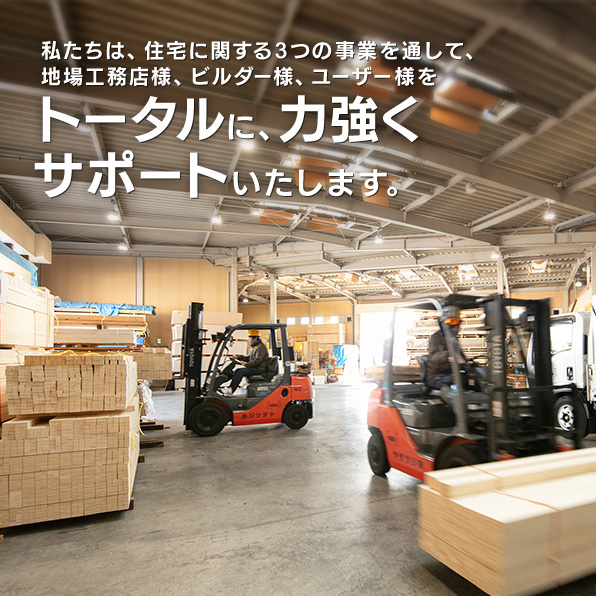 私たちは、住宅に関する3つの事業を通して、地場工務店・ビルダー様、ユーザー様をトータルに、力強くサポートいたします。